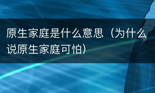 原生家庭是什么意思（为什么说原生家庭可怕）