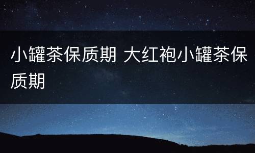 小罐茶保质期 大红袍小罐茶保质期