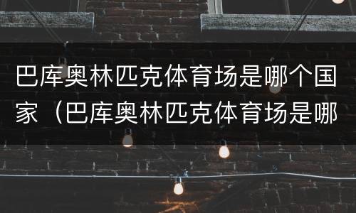巴库奥林匹克体育场是哪个国家（巴库奥林匹克体育场是哪个国家的）