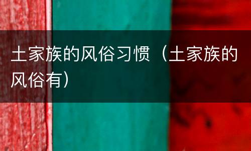 土家族的风俗习惯（土家族的风俗有）