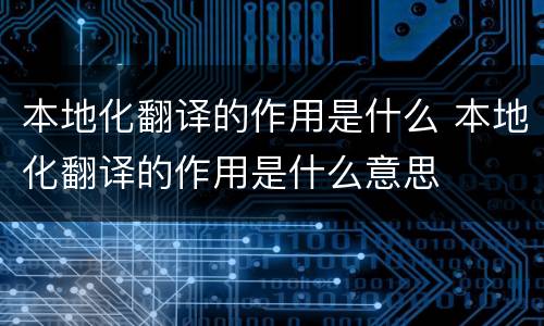 本地化翻译的作用是什么 本地化翻译的作用是什么意思