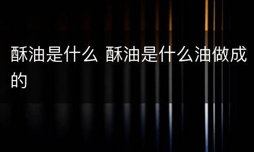 酥油是什么 酥油是什么油做成的