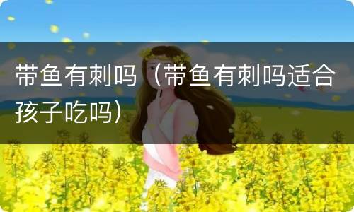带鱼有刺吗（带鱼有刺吗适合孩子吃吗）