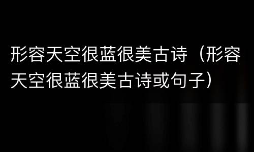 形容天空很蓝很美古诗（形容天空很蓝很美古诗或句子）