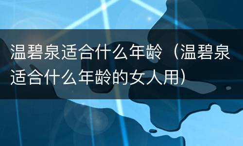 温碧泉适合什么年龄（温碧泉适合什么年龄的女人用）