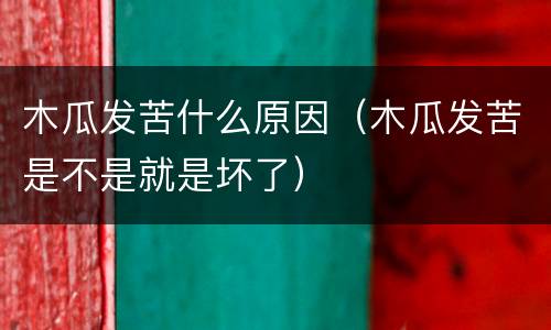 木瓜发苦什么原因（木瓜发苦是不是就是坏了）