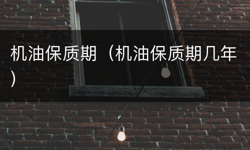 机油保质期（机油保质期几年）