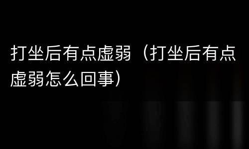 打坐后有点虚弱（打坐后有点虚弱怎么回事）
