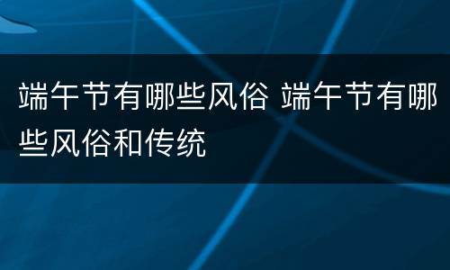 端午节有哪些风俗 端午节有哪些风俗和传统