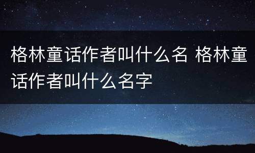 格林童话作者叫什么名 格林童话作者叫什么名字