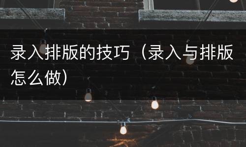 录入排版的技巧（录入与排版怎么做）