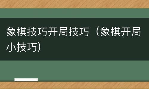 象棋技巧开局技巧（象棋开局小技巧）