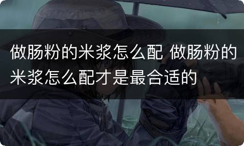 做肠粉的米浆怎么配 做肠粉的米浆怎么配才是最合适的
