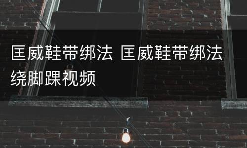 匡威鞋带绑法 匡威鞋带绑法 绕脚踝视频