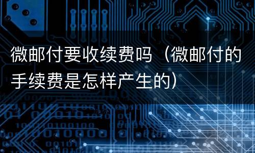 微邮付要收续费吗（微邮付的手续费是怎样产生的）