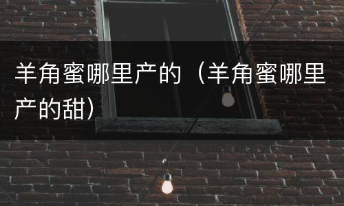 羊角蜜哪里产的（羊角蜜哪里产的甜）