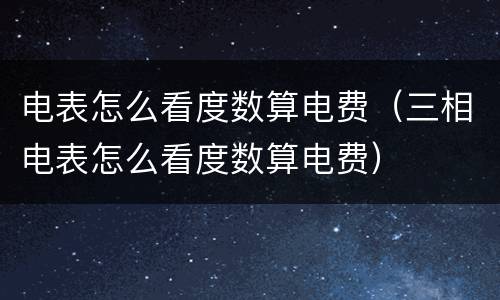 电表怎么看度数算电费（三相电表怎么看度数算电费）