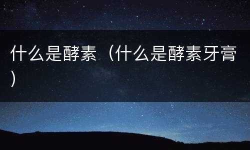 什么是酵素（什么是酵素牙膏）