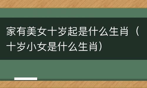 家有美女十岁起是什么生肖（十岁小女是什么生肖）