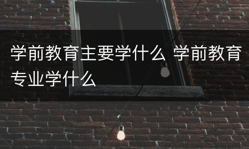 学前教育主要学什么 学前教育专业学什么