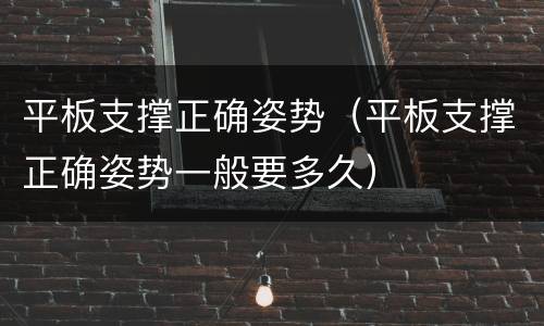 平板支撑正确姿势（平板支撑正确姿势一般要多久）