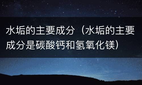 水垢的主要成分（水垢的主要成分是碳酸钙和氢氧化镁）