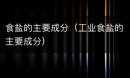 食盐的主要成分（工业食盐的主要成分）