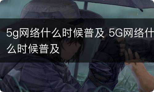 5g网络什么时候普及 5G网络什么时候普及