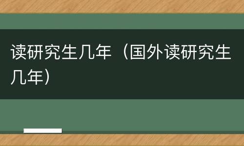 读研究生几年（国外读研究生几年）