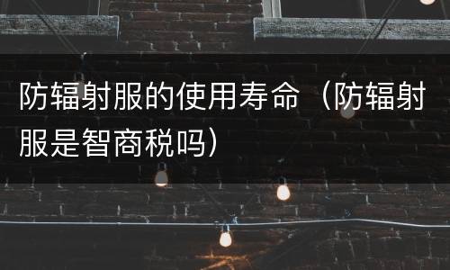防辐射服的使用寿命（防辐射服是智商税吗）