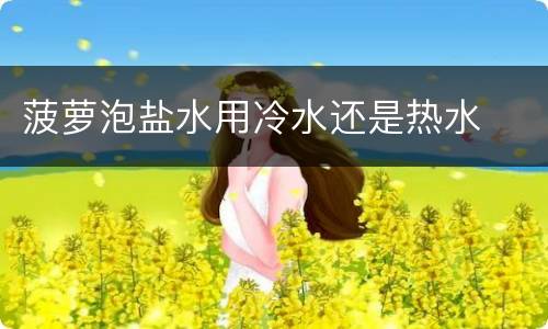 菠萝泡盐水用冷水还是热水