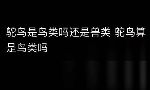 鸵鸟是鸟类吗还是兽类 鸵鸟算是鸟类吗