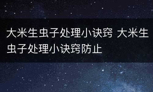 大米生虫子处理小诀窍 大米生虫子处理小诀窍防止