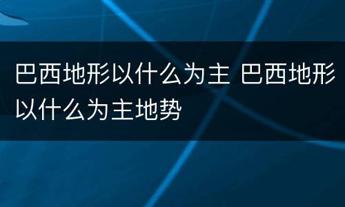 巴西地形以什么为主 巴西地形以什么为主地势