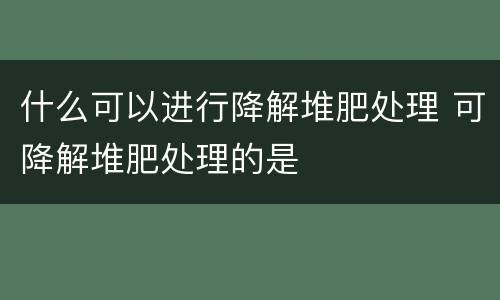什么可以进行降解堆肥处理 可降解堆肥处理的是