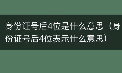 身份证号后4位是什么意思（身份证号后4位表示什么意思）