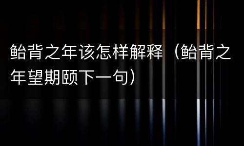 鲐背之年该怎样解释（鲐背之年望期颐下一句）