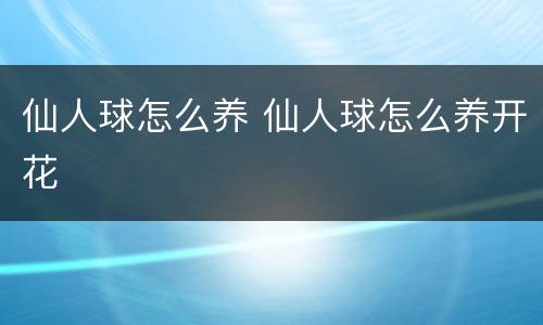 仙人球怎么养 仙人球怎么养开花