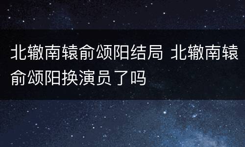 北辙南辕俞颂阳结局 北辙南辕俞颂阳换演员了吗