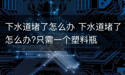 下水道堵了怎么办 下水道堵了怎么办?只需一个塑料瓶