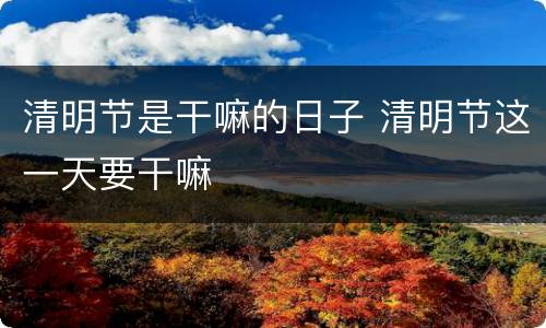 清明节是干嘛的日子 清明节这一天要干嘛