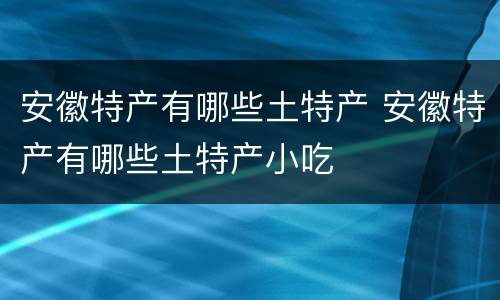 安徽特产有哪些土特产 安徽特产有哪些土特产小吃