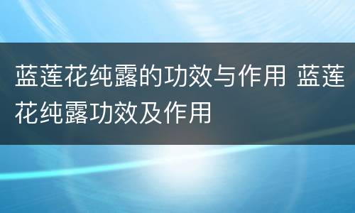 蓝莲花纯露的功效与作用 蓝莲花纯露功效及作用