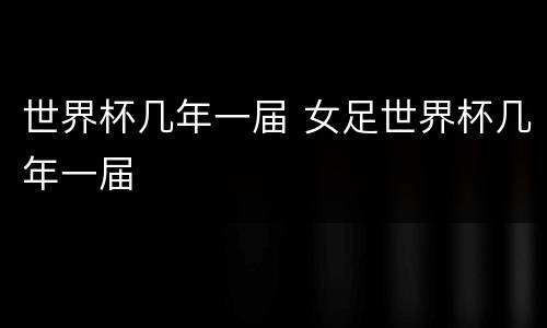 世界杯几年一届 女足世界杯几年一届