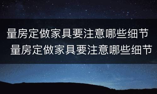 量房定做家具要注意哪些细节 量房定做家具要注意哪些细节问题