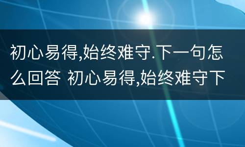 初心易得,始终难守.下一句怎么回答 初心易得,始终难守下一句是什么