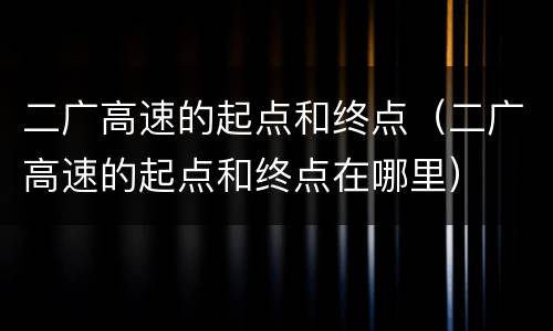 二广高速的起点和终点（二广高速的起点和终点在哪里）
