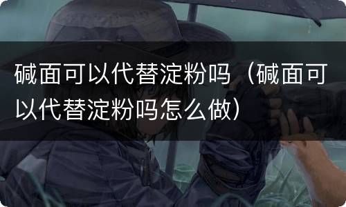 碱面可以代替淀粉吗（碱面可以代替淀粉吗怎么做）