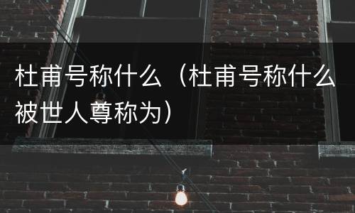 杜甫号称什么（杜甫号称什么被世人尊称为）