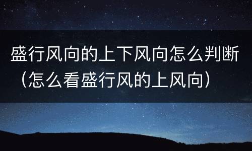 盛行风向的上下风向怎么判断（怎么看盛行风的上风向）